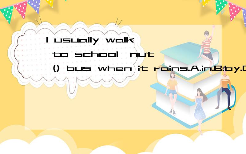 I usually walk to school,nut () bus when it rains.A.in.B.by.C.with.D.at