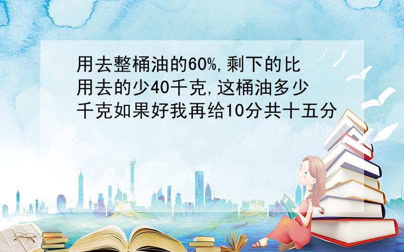 用去整桶油的60%,剩下的比用去的少40千克,这桶油多少千克如果好我再给10分共十五分