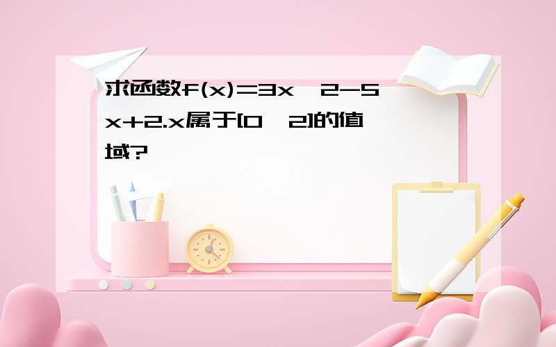 求函数f(x)=3x^2-5x+2.x属于[0,2]的值域?