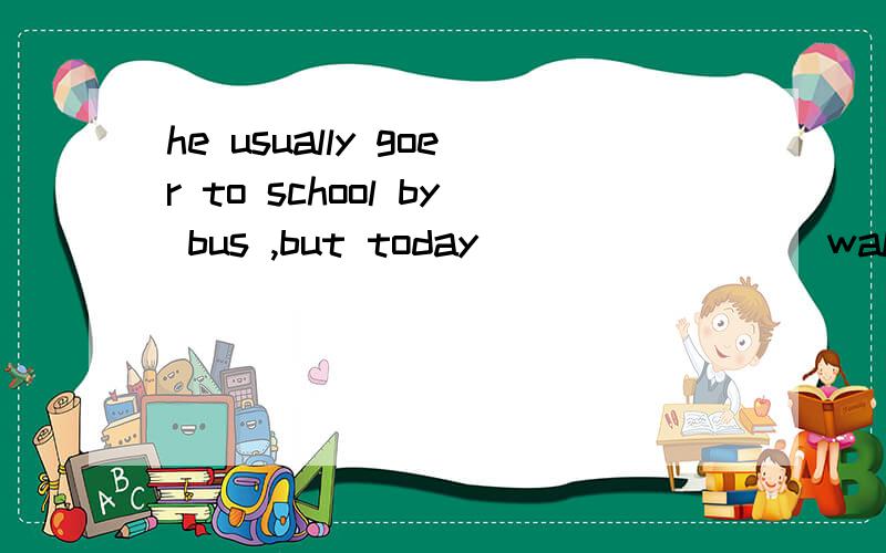 he usually goer to school by bus ,but today _______(walk)he to school.