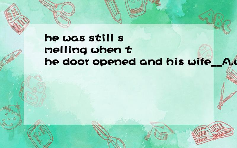 he was still smelling when the door opened and his wife__A.went in B.entered in C.entered D.entered into选哪个?为什么D,B不行?