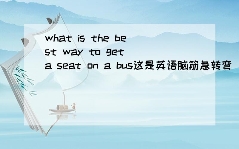 what is the best way to get a seat on a bus这是英语脑筋急转弯