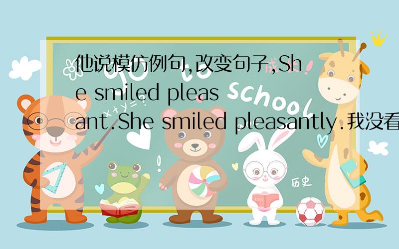 他说模仿例句,改变句子,She smiled pleasant.She smiled pleasantly.我没看明白它让我改成什么样..好像只是加了一个ly?比如：He read the phrase ________ (slow)