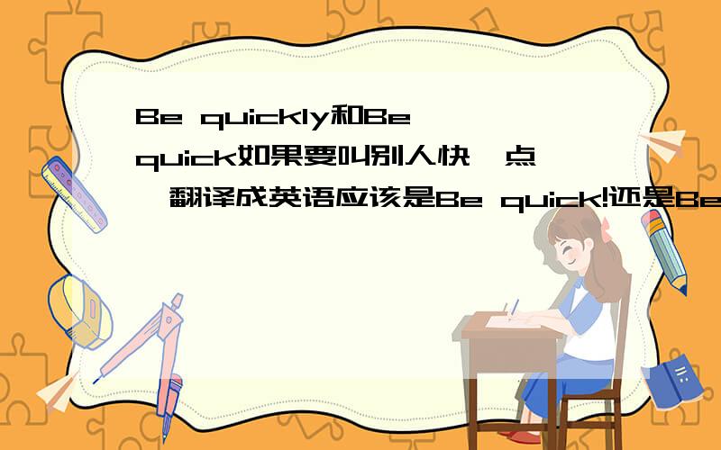 Be quickly和Be quick如果要叫别人快一点,翻译成英语应该是Be quick!还是Be quikly!