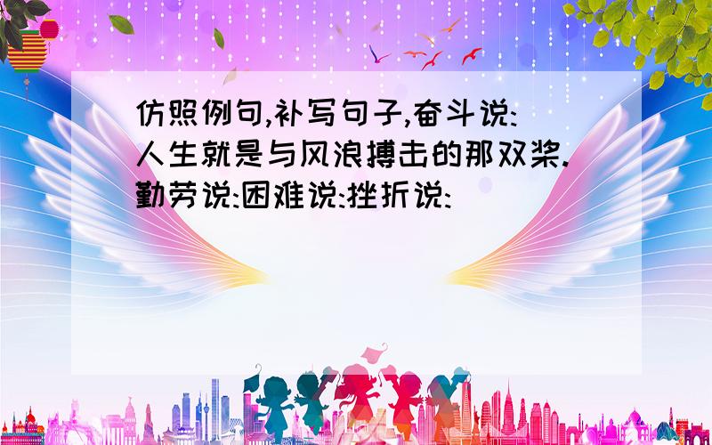 仿照例句,补写句子,奋斗说:人生就是与风浪搏击的那双桨.勤劳说:困难说:挫折说: