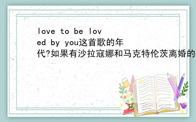 love to be loved by you这首歌的年代?如果有沙拉寇娜和马克特伦茨离婚的原因和他们的近况就更好了.