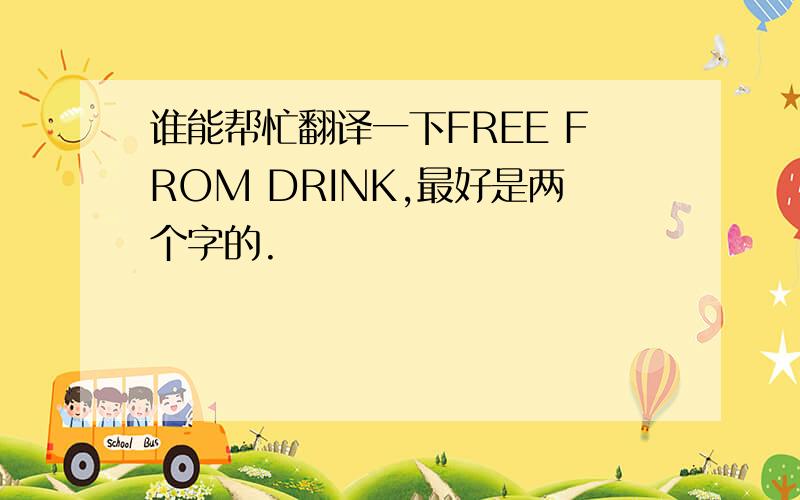 谁能帮忙翻译一下FREE FROM DRINK,最好是两个字的.