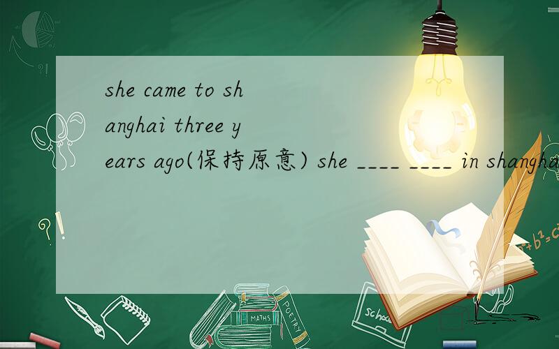 she came to shanghai three years ago(保持原意) she ____ ____ in shanghai for three years