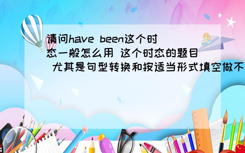 请问have been这个时态一般怎么用 这个时态的题目 尤其是句型转换和按适当形式填空做不来!