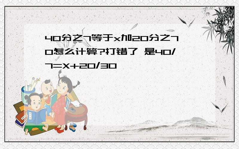 40分之7等于x加20分之70怎么计算?打错了 是40/7=X+20/30