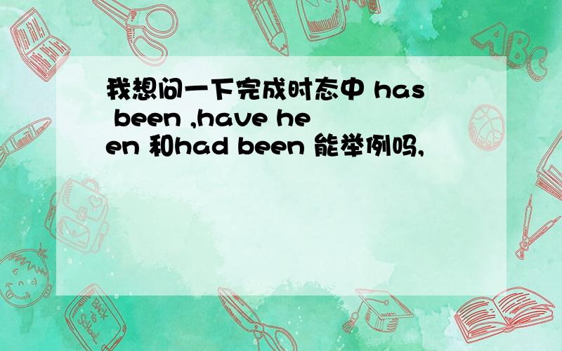 我想问一下完成时态中 has been ,have heen 和had been 能举例吗,