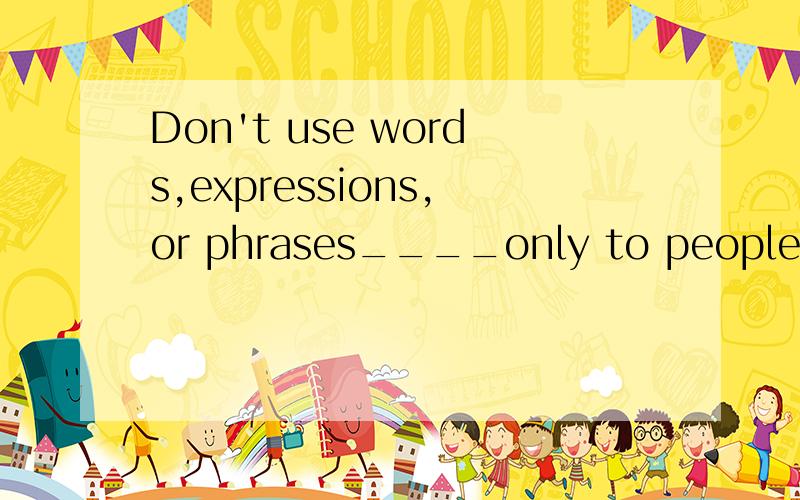 Don't use words,expressions,or phrases____only to people with specific knowledge.A being knownB having been knownC to be knownD known