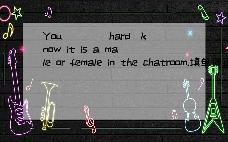 You ___(hard)know it is a male or female in the chatroom.填单词正确形世.