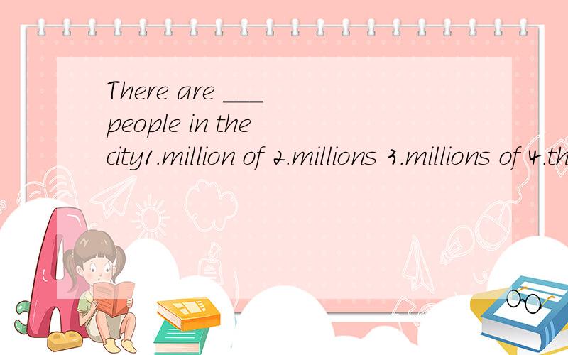 There are ___ people in the city1.million of 2.millions 3.millions of 4.three millions