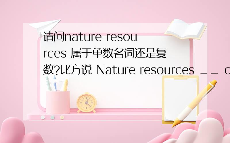 请问nature resources 属于单数名词还是复数?比方说 Nature resources __ on the edge of scarcity in our country.这里应该跟is 还是 are?