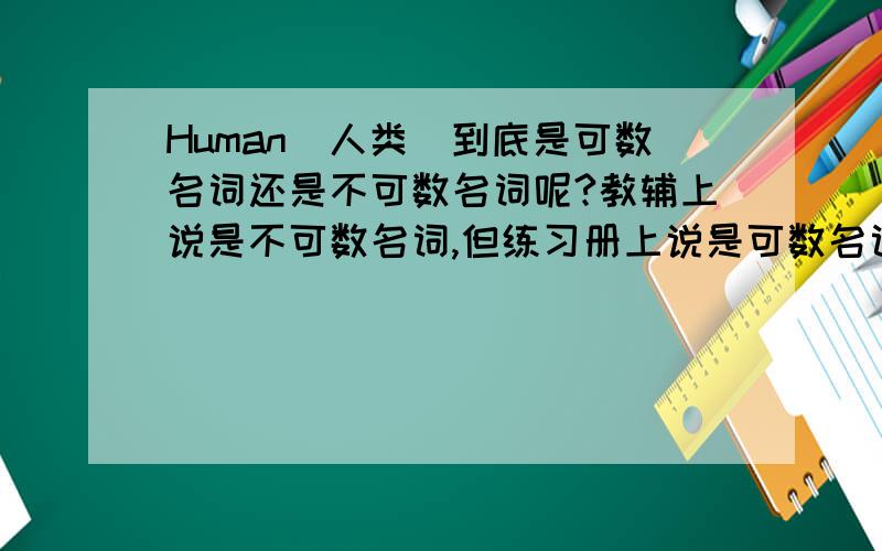 Human(人类）到底是可数名词还是不可数名词呢?教辅上说是不可数名词,但练习册上说是可数名词.老师都讲不清楚耶,麻烦诸位给下原因的,……