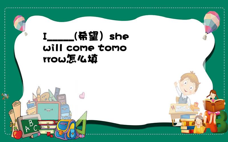 I_____(希望）she will come tomorrow怎么填