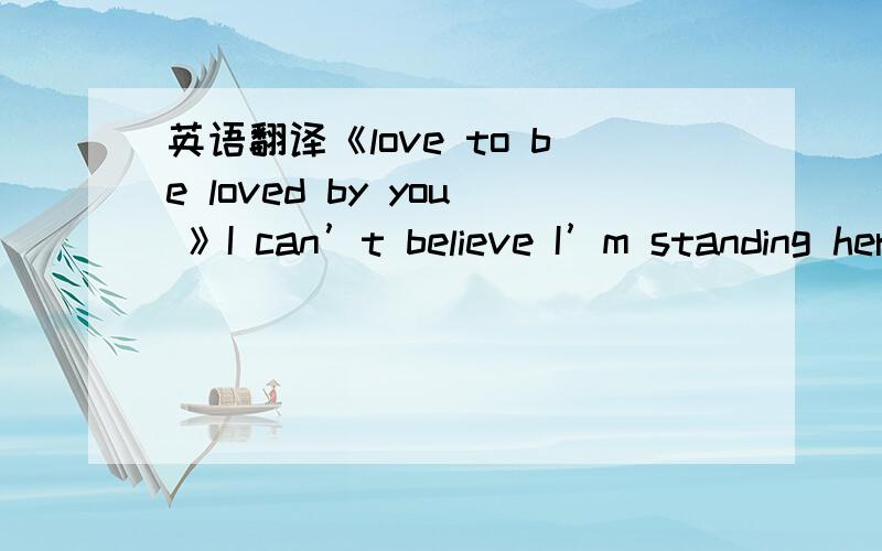 英语翻译《love to be loved by you 》I can’t believe I’m standing here Been waiting for so many years and Today I found the Queen to reign my heart You changed my live so patiently And turned it into something good and real I feel just like