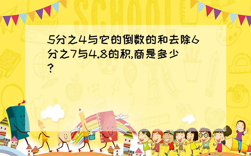 5分之4与它的倒数的和去除6分之7与4.8的积,商是多少?