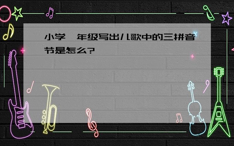 小学一年级写出儿歌中的三拼音节是怎么?