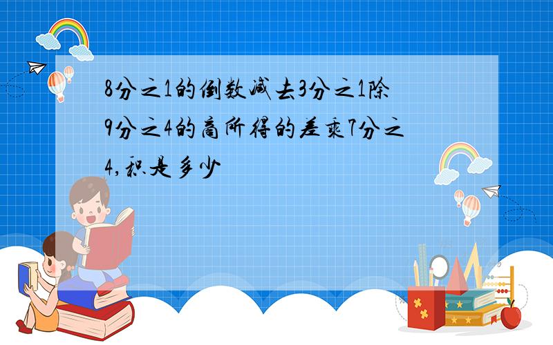 8分之1的倒数减去3分之1除9分之4的商所得的差乘7分之4,积是多少