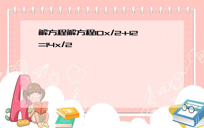 解方程解方程10x/2+12=14x/2