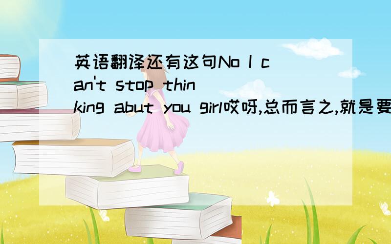 英语翻译还有这句No I can't stop thinking abut you girl哎呀,总而言之,就是要翻译,出自SJ的《U》