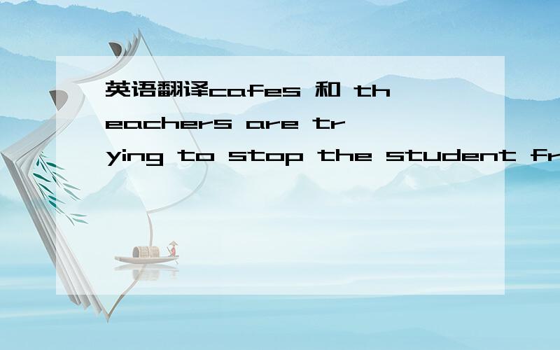 英语翻译cafes 和 theachers are trying to stop the student from going to the internet cafes有什么不同吗?在什么情况下需要使用系动词,麻烦老师回答