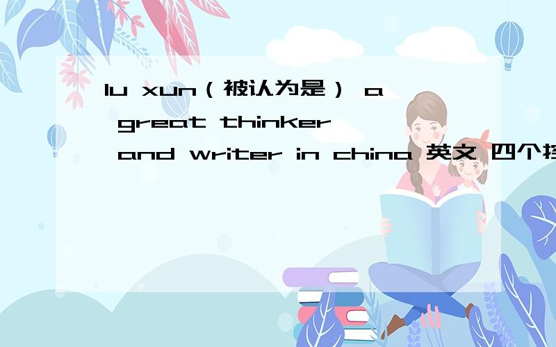 lu xun（被认为是） a great thinker and writer in china 英文 四个控