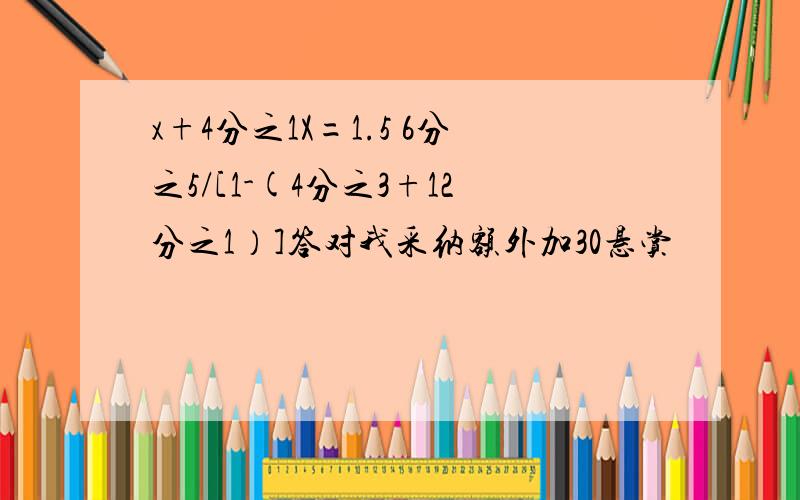 x+4分之1X=1.5 6分之5/[1-(4分之3+12分之1）]答对我采纳额外加30悬赏