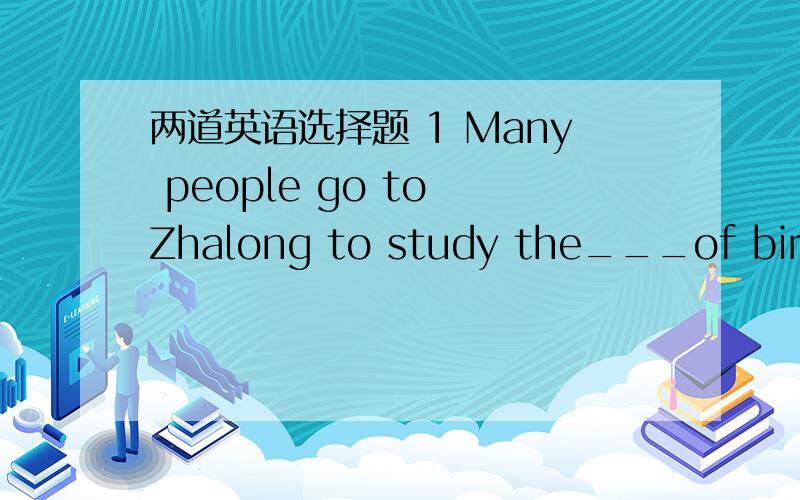 两道英语选择题 1 Many people go to Zhalong to study the___of birds thereA   numbers      B  languages   C  lives  D food2 Red croened cranes are___for their red caps on the top of the headsA  reported   B said   C named    Dused