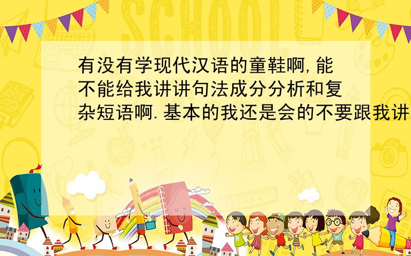 有没有学现代汉语的童鞋啊,能不能给我讲讲句法成分分析和复杂短语啊.基本的我还是会的不要跟我讲理论,.理论和实践是两回事,理论我也会,但是有时候遇到复杂的,奇怪的我就糊涂了.比如