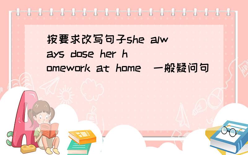 按要求改写句子she always dose her homework at home(一般疑问句)____she always____her homework at hom按要求改写句子she always dose her homework at home (一般疑问句) :____she always ____her homework at home