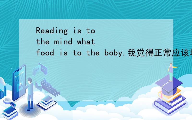 Reading is to the mind what food is to the boby.我觉得正常应该填时间,但选项里没有,为什么填what呢