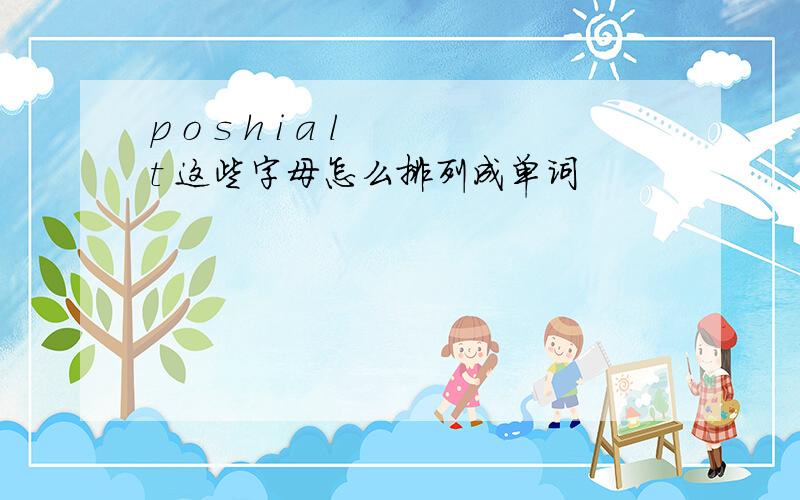 p o s h i a l t 这些字母怎么排列成单词