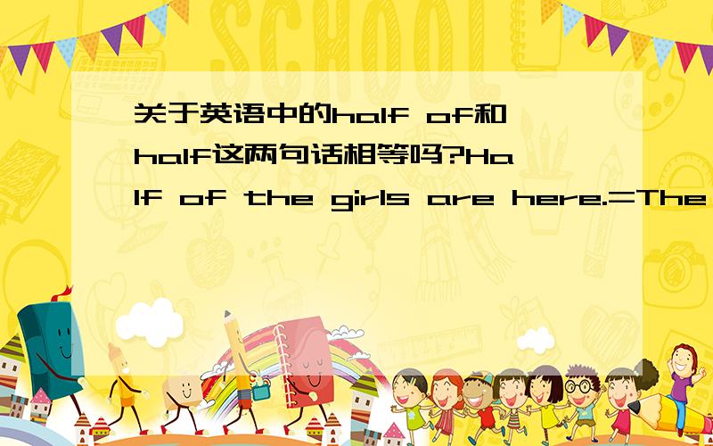 关于英语中的half of和half这两句话相等吗?Half of the girls are here.=The half girls are here.