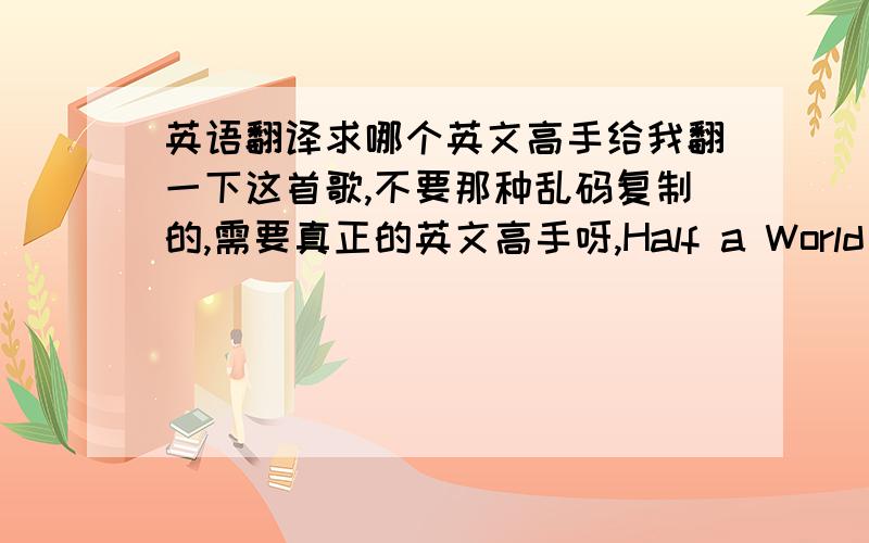 英语翻译求哪个英文高手给我翻一下这首歌,不要那种乱码复制的,需要真正的英文高手呀,Half a World AwayI watch you while you're sleeping next to meIt's hard to tell you who I need to beWe stand together but we fall apar