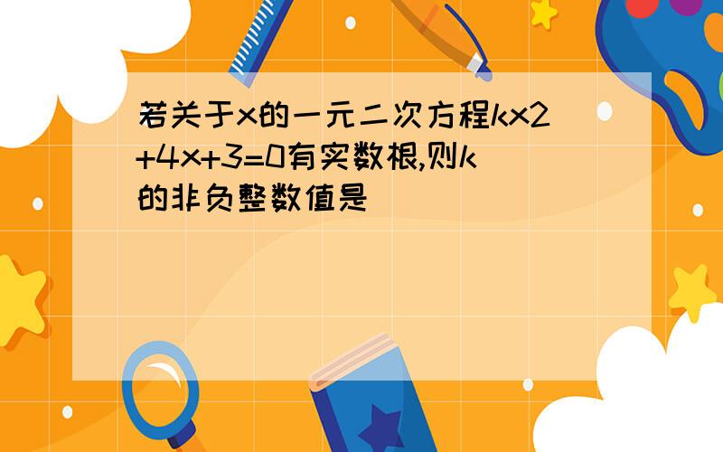 若关于x的一元二次方程kx2+4x+3=0有实数根,则k的非负整数值是