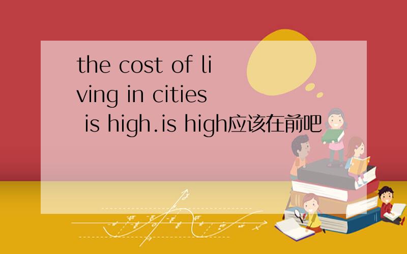 the cost of living in cities is high.is high应该在前吧