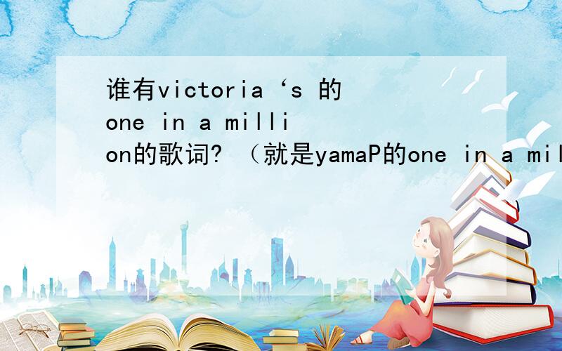 谁有victoria‘s 的one in a million的歌词? （就是yamaP的one in a million的英文版歌词） 谢谢~