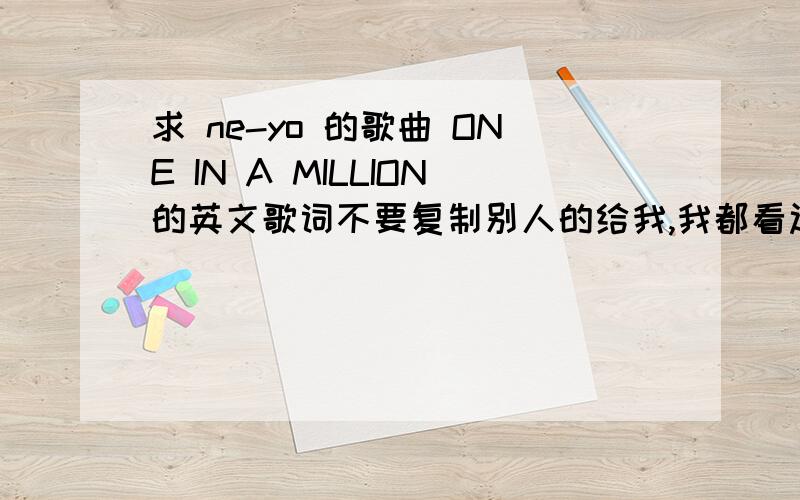 求 ne-yo 的歌曲 ONE IN A MILLION的英文歌词不要复制别人的给我,我都看过了,没有一个是完整的歌词!我要的是完整的.都不对!应该说是不完整!