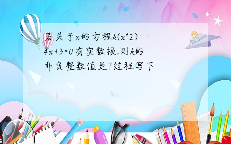 若关于x的方程k(x^2)-4x+3=0有实数根,则k的非负整数值是?过程写下