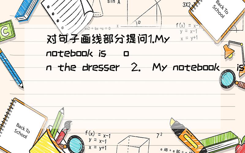 对句子画线部分提问1.My notebook is [on the dresser]2.[My notebook] is on the dresser.3.My telephone number is [1231231]4.Eight and tow is [eight]5.The rules are [green].6.This （That,it）is [an English book.]7.I have [an eraser]8.The girl