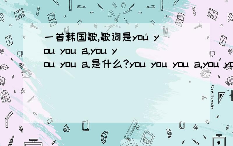 一首韩国歌,歌词是you you you a,you you you a.是什么?you you you a,you you you a.然后什么“轰的白轰的白”的.貌似韩国K歌经常有.