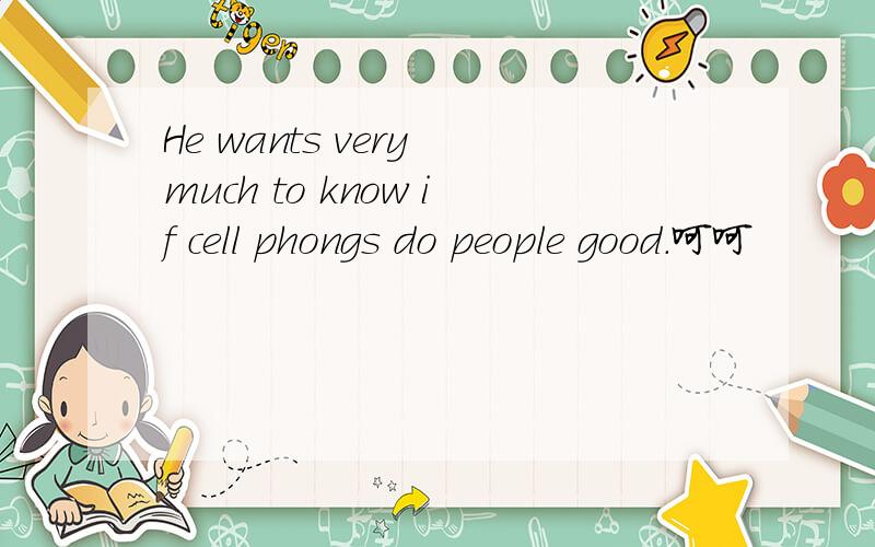 He wants very much to know if cell phongs do people good.呵呵