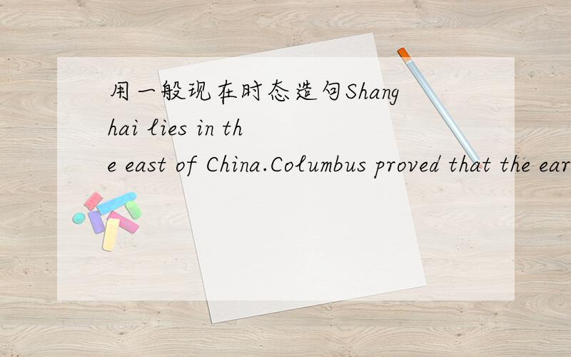 用一般现在时态造句Shanghai lies in the east of China.Columbus proved that the earth is round.I leave home for school at 7 every morning.The earth moves around the sun.Pride goes before a fall.I like football.He usually watches TV in the even