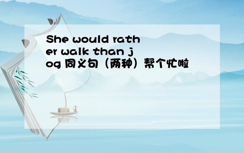 She would rather walk than jog 同义句（两种）帮个忙啦