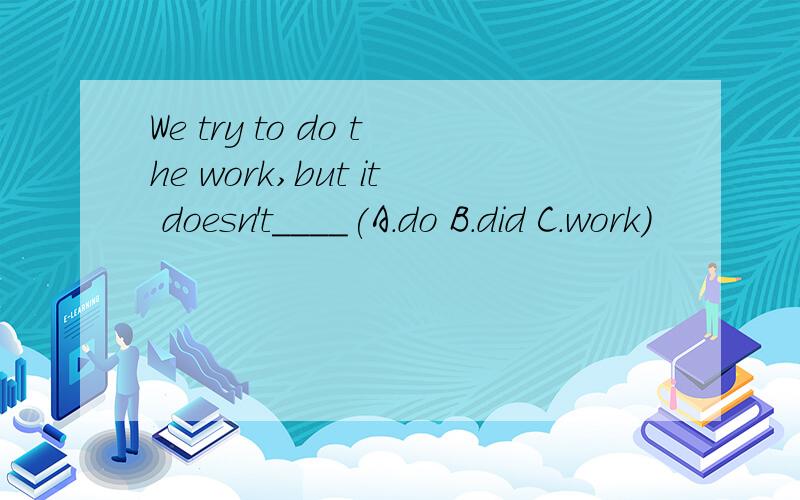 We try to do the work,but it doesn't____(A.do B.did C.work)