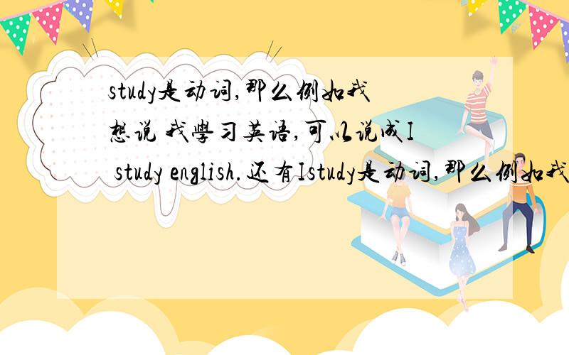 study是动词,那么例如我想说 我学习英语,可以说成I study english.还有Istudy是动词,那么例如我想说 我学习英语,可以说成I study english.还有I am study english.到底哪个才是正确的?如果后者正确?那为什