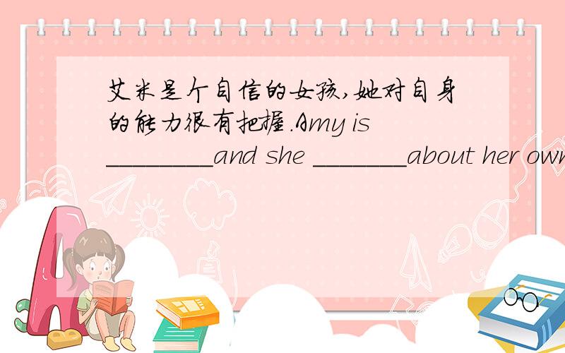 艾米是个自信的女孩,她对自身的能力很有把握.Amy is________and she _______about her own abilities.